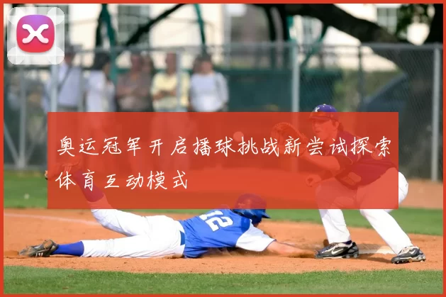 奥运冠军开启播球挑战新尝试探索体育互动模式