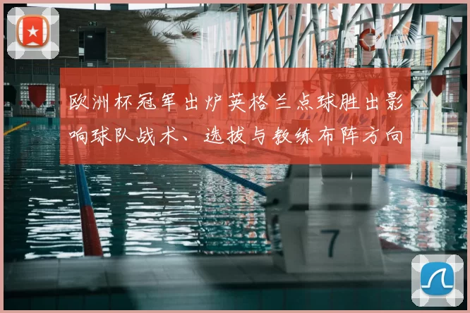 欧洲杯冠军出炉英格兰点球胜出影响球队战术、选拔与教练布阵方向