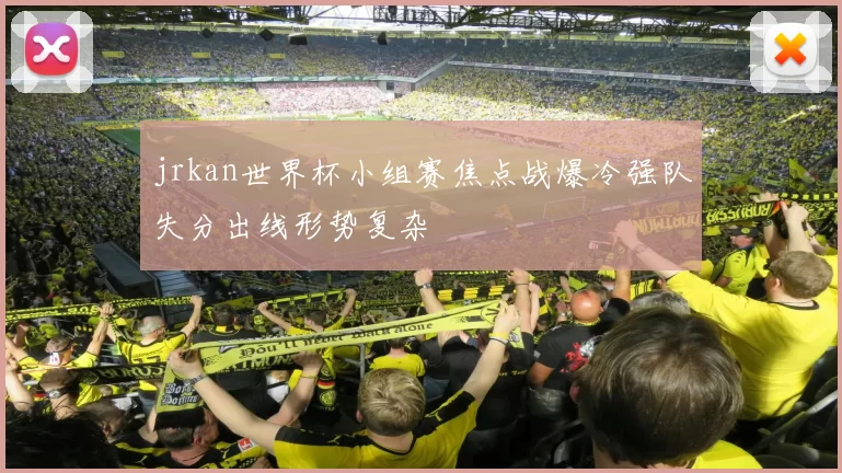 jrkan世界杯小组赛焦点战爆冷强队失分出线形势复杂