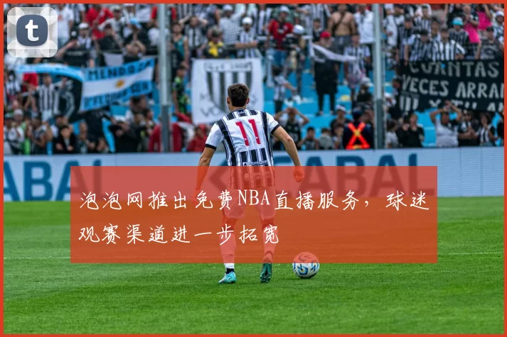 泡泡网推出免费NBA直播服务，球迷观赛渠道进一步拓宽