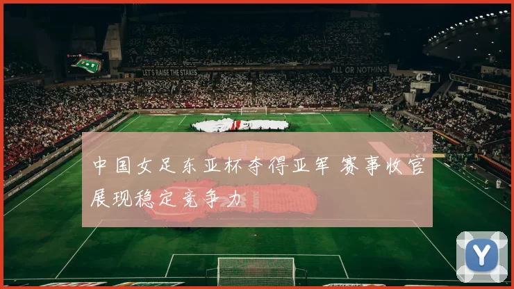 中国女足东亚杯夺得亚军 赛事收官展现稳定竞争力