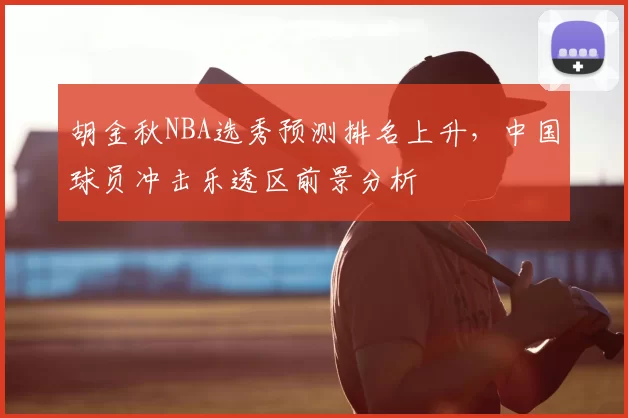 胡金秋NBA选秀预测排名上升，中国球员冲击乐透区前景分析