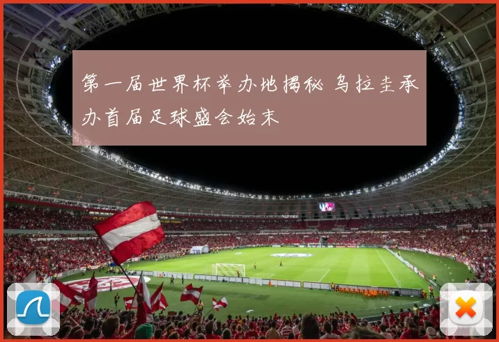 第一届世界杯举办地揭秘 乌拉圭承办首届足球盛会始末