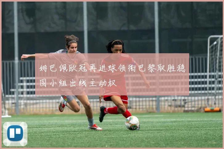 姆巴佩欧冠再进球领衔巴黎取胜稳固小组出线主动权