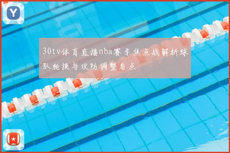 30tv体育直播nba赛季焦点战解析球队轮换与攻防调整看点