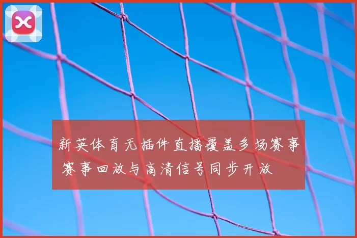 新英体育无插件直播覆盖多场赛事 赛事回放与高清信号同步开放