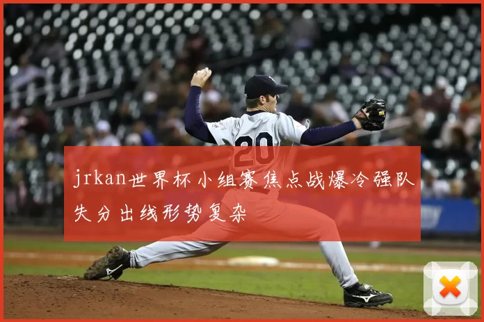 jrkan世界杯小组赛焦点战爆冷强队失分出线形势复杂