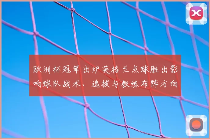 欧洲杯冠军出炉英格兰点球胜出影响球队战术、选拔与教练布阵方向