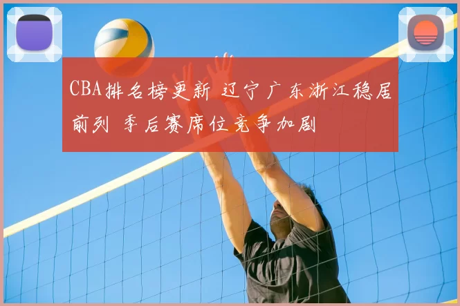 CBA排名榜更新 辽宁广东浙江稳居前列 季后赛席位竞争加剧