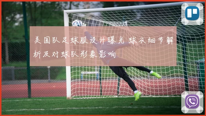 美国队足球服设计曝光 球衣细节解析及对球队形象影响