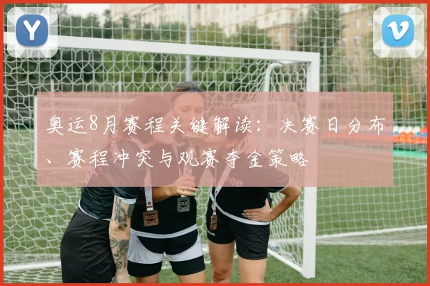 奥运8月赛程关键解读：决赛日分布、赛程冲突与观赛夺金策略