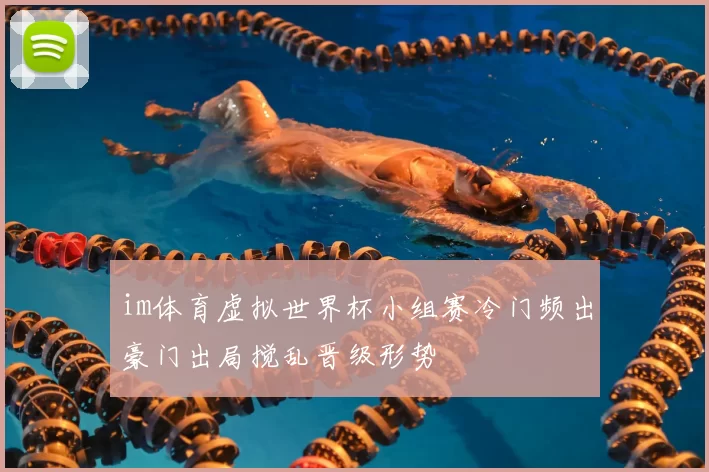 im体育虚拟世界杯小组赛冷门频出豪门出局搅乱晋级形势