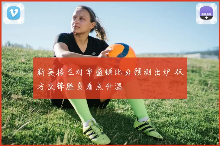 新英格兰对华盛顿比分预测出炉 双方交锋胜负看点升温