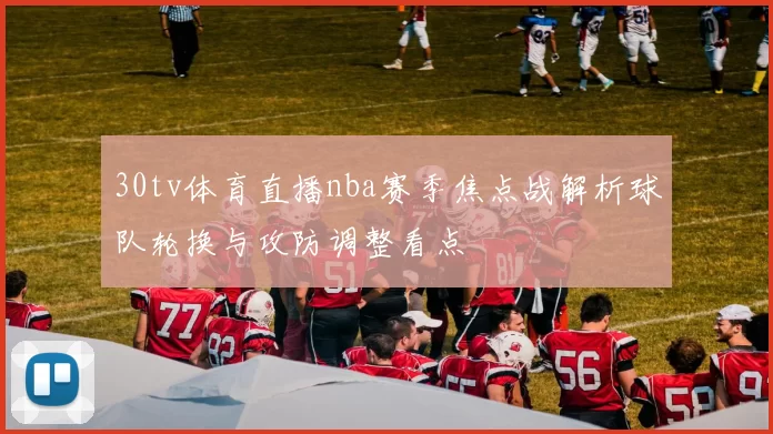 30tv体育直播nba赛季焦点战解析球队轮换与攻防调整看点
