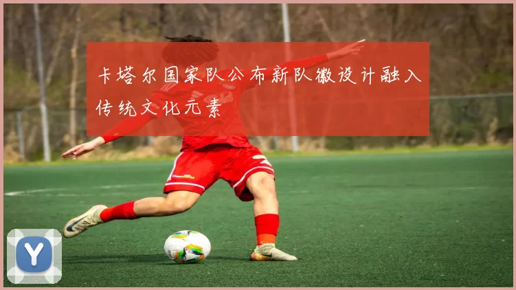 卡塔尔国家队公布新队徽设计融入传统文化元素