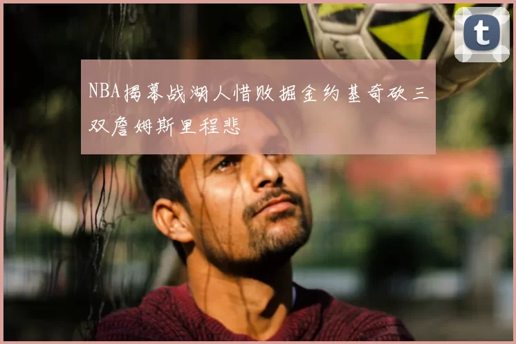 NBA揭幕战湖人惜败掘金约基奇砍三双詹姆斯里程悲