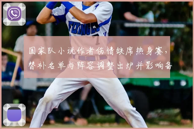 国家队小说作者伤情缺席热身赛，替补名单与阵容调整出炉并影响备战