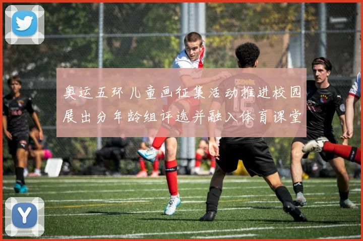 奥运五环儿童画征集活动推进校园展出分年龄组评选并融入体育课堂