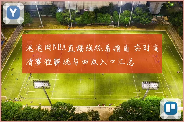 泡泡网NBA直播线观看指南 实时高清赛程解说与回放入口汇总