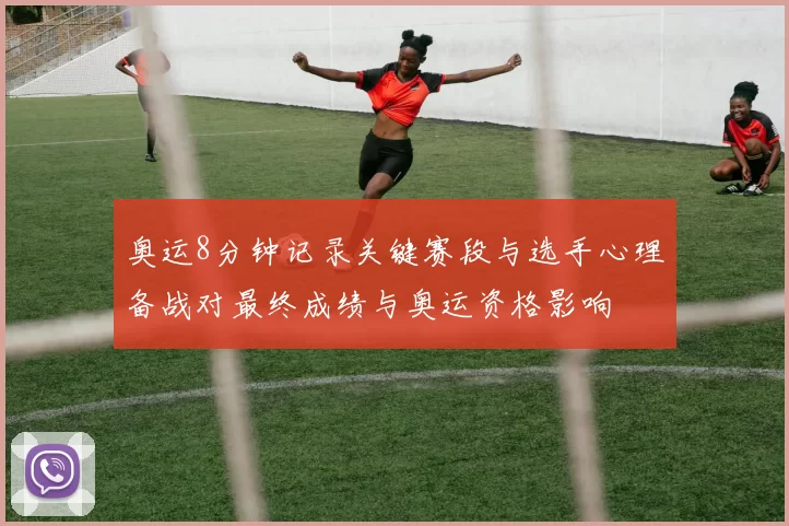 奥运8分钟记录关键赛段与选手心理备战对最终成绩与奥运资格影响