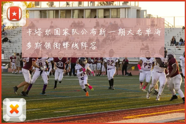 卡塔尔国家队公布新一期大名单海多斯领衔锋线阵容