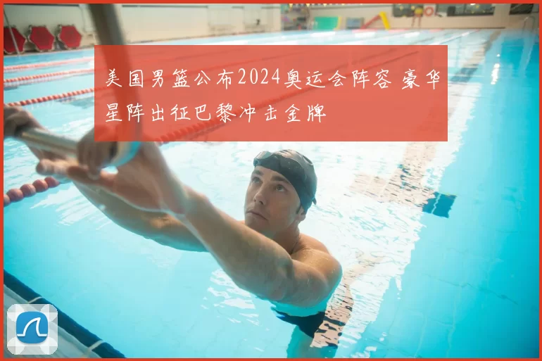 美国男篮公布2024奥运会阵容 豪华星阵出征巴黎冲击金牌