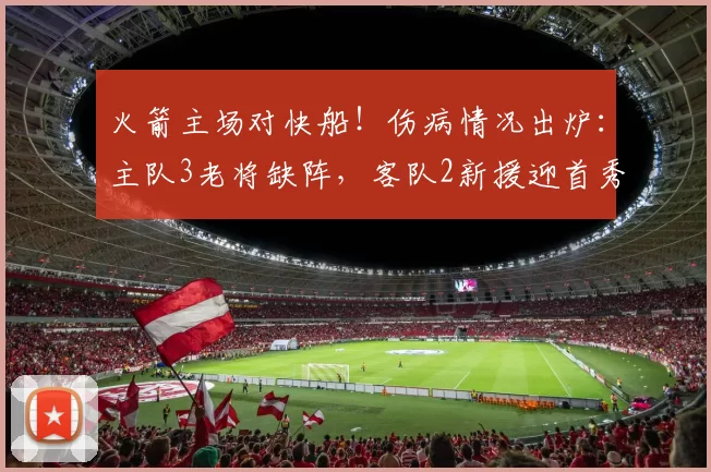 火箭主场对快船！伤病情况出炉：主队3老将缺阵，客队2新援迎首秀