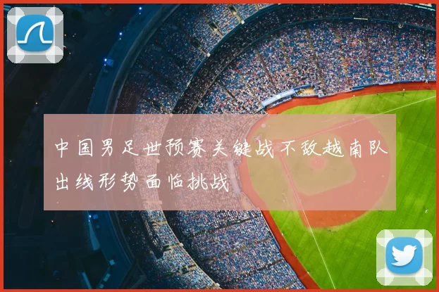 中国男足世预赛关键战不敌越南队出线形势面临挑战